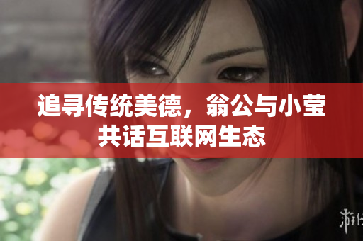 追寻传统美德，翁公与小莹共话互联网生态