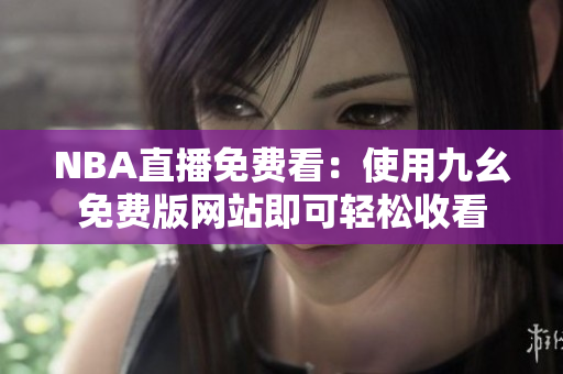 NBA直播免费看：使用九幺免费版网站即可轻松收看