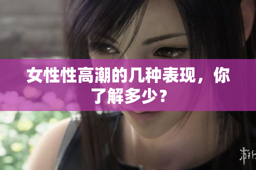 女性性高潮的几种表现，你了解多少？