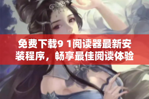 免费下载9 1阅读器最新安装程序，畅享最佳阅读体验