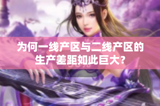 为何一线产区与二线产区的生产差距如此巨大？