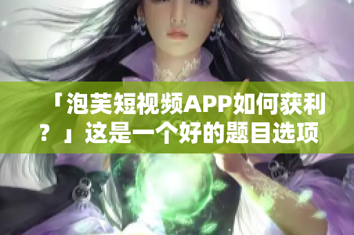 「泡芙短视频APP如何获利？」这是一个好的题目选项。