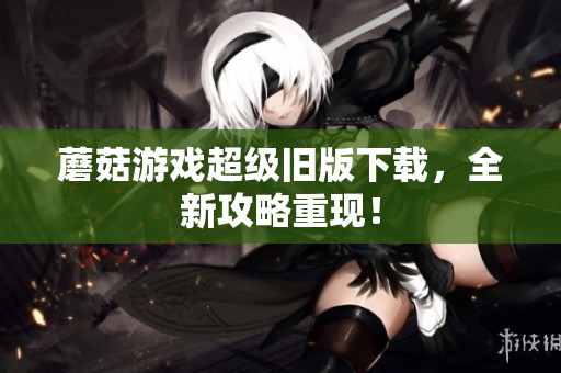 蘑菇游戏超级旧版下载，全新攻略重现！