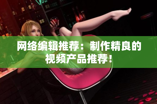 网络编辑推荐：制作精良的视频产品推荐！