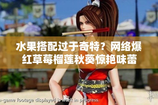 水果搭配过于奇特？网络爆红草莓榴莲秋葵惊艳味蕾