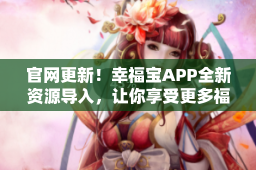 官网更新！幸福宝APP全新资源导入，让你享受更多福利！