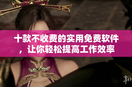 十款不收费的实用免费软件，让你轻松提高工作效率