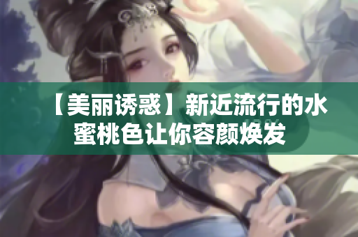 【美丽诱惑】新近流行的水蜜桃色让你容颜焕发