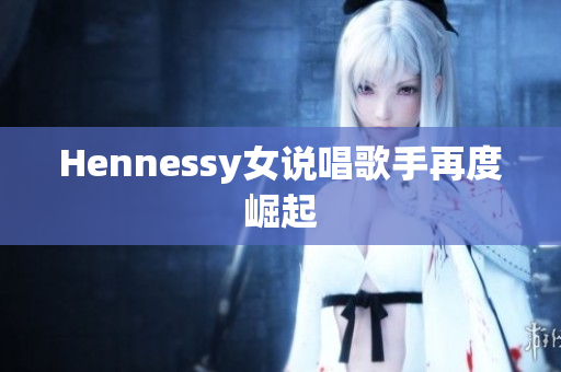 Hennessy女说唱歌手再度崛起