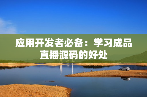应用开发者必备：学习成品直播源码的好处