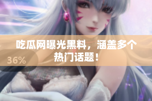 吃瓜网曝光黑料，涵盖多个热门话题！
