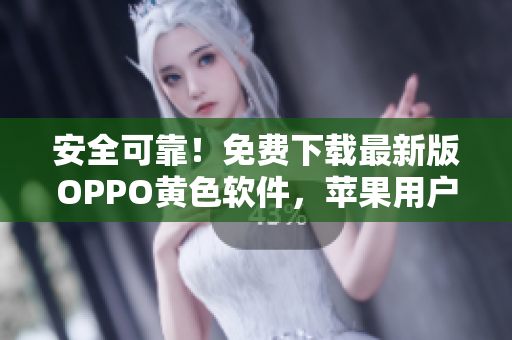 安全可靠！免费下载最新版OPPO黄色软件，苹果用户也能畅享！