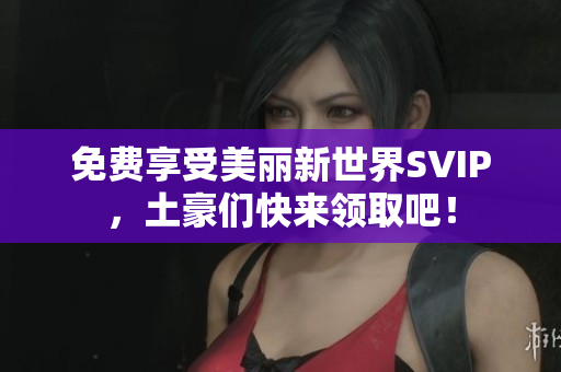 免费享受美丽新世界SVIP，土豪们快来领取吧！