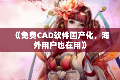 《免费CAD软件国产化，海外用户也在用》