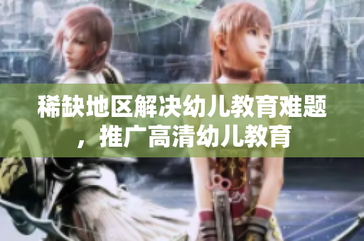 稀缺地区解决幼儿教育难题，推广高清幼儿教育