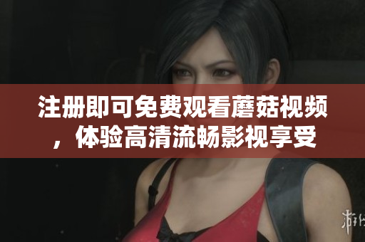 注册即可免费观看蘑菇视频，体验高清流畅影视享受
