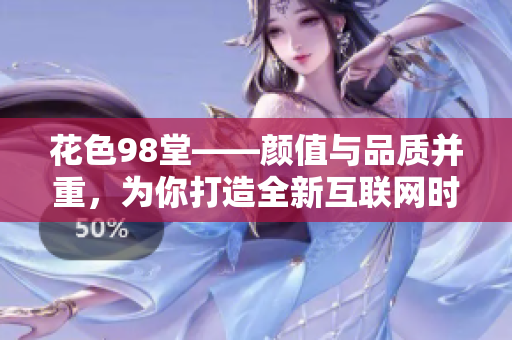 花色98堂——颜值与品质并重，为你打造全新互联网时代网站