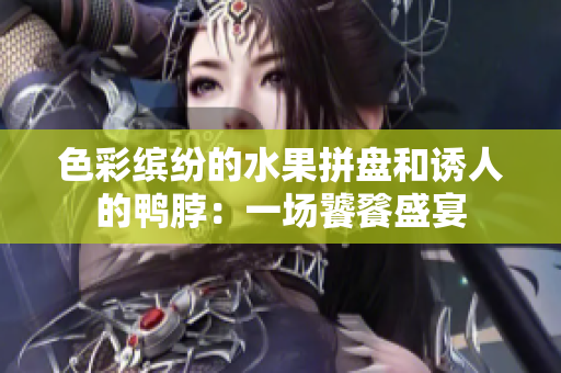 色彩缤纷的水果拼盘和诱人的鸭脖：一场饕餮盛宴