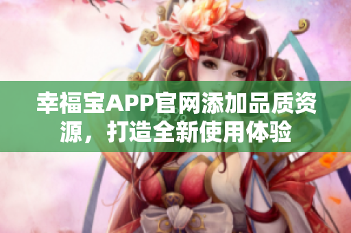 幸福宝APP官网添加品质资源，打造全新使用体验