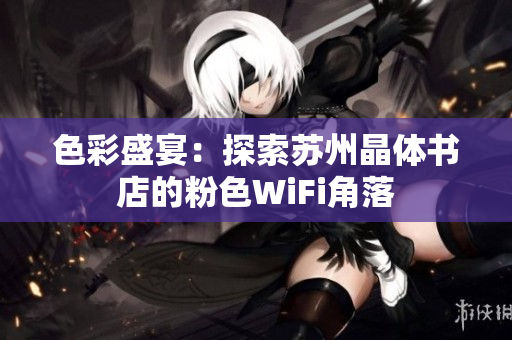 色彩盛宴：探索苏州晶体书店的粉色WiFi角落