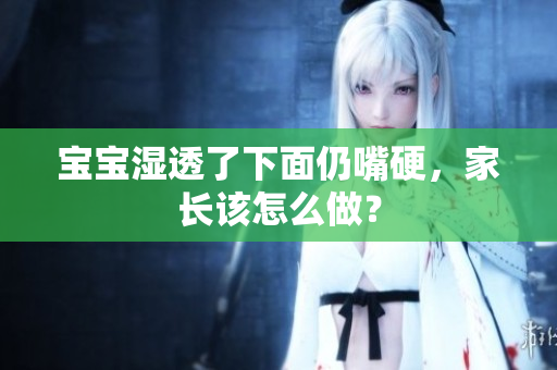 宝宝湿透了下面仍嘴硬，家长该怎么做？