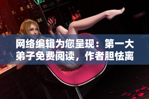 网络编辑为您呈现：第一大弟子免费阅读，作者胆怯离开现场