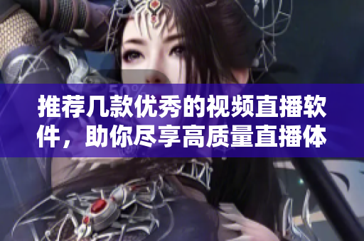 推荐几款优秀的视频直播软件，助你尽享高质量直播体验