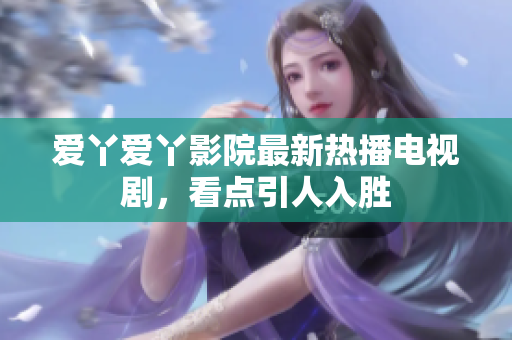 爱丫爱丫影院最新热播电视剧，看点引人入胜