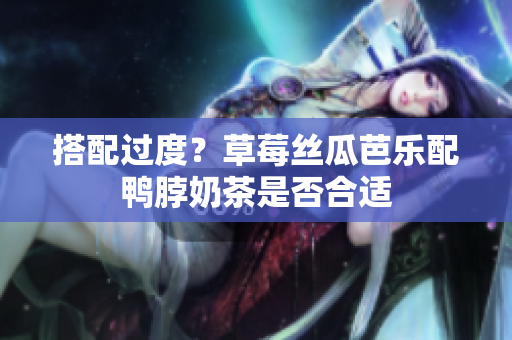 搭配过度？草莓丝瓜芭乐配鸭脖奶茶是否合适