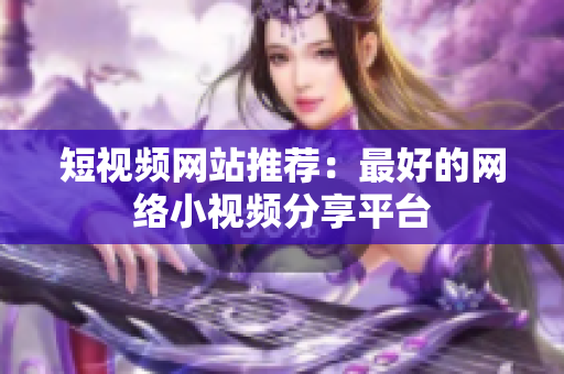 短视频网站推荐：最好的网络小视频分享平台