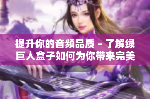 提升你的音频品质 – 了解绿巨人盒子如何为你带来完美体验