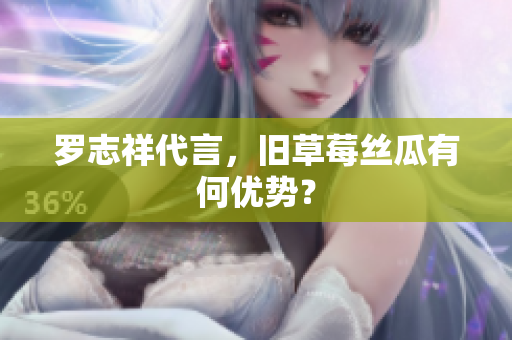 罗志祥代言，旧草莓丝瓜有何优势？