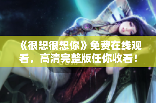 《很想很想你》免费在线观看，高清完整版任你收看！