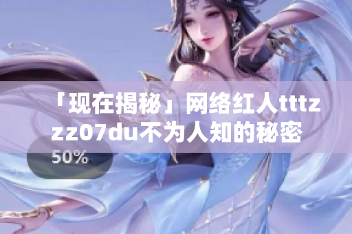 「现在揭秘」网络红人tttzzz07du不为人知的秘密