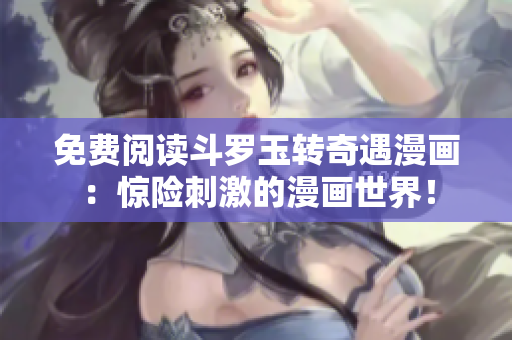 免费阅读斗罗玉转奇遇漫画：惊险刺激的漫画世界！