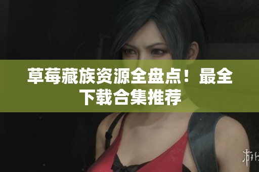草莓藏族资源全盘点！最全下载合集推荐