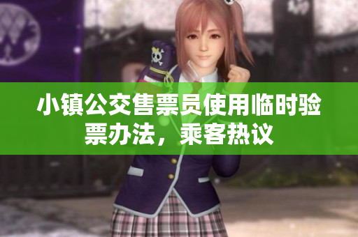 小镇公交售票员使用临时验票办法，乘客热议