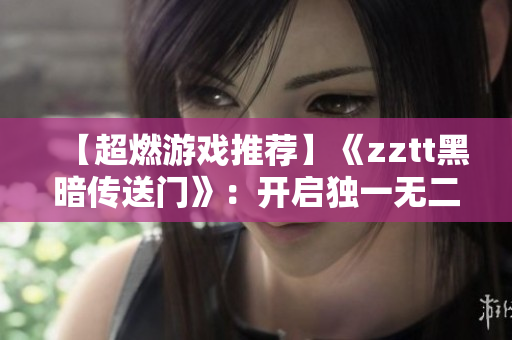 【超燃游戏推荐】《zztt黑暗传送门》：开启独一无二的冒险之旅！