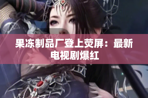 果冻制品厂登上荧屏：最新电视剧爆红