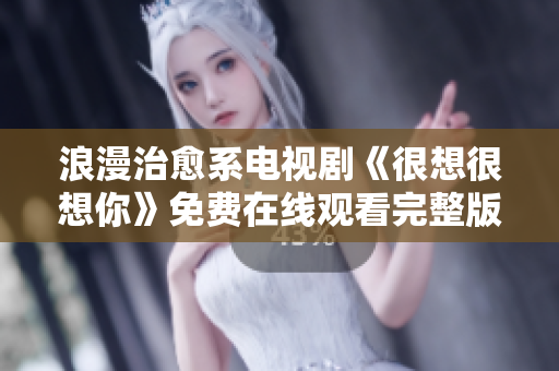 浪漫治愈系电视剧《很想很想你》免费在线观看完整版