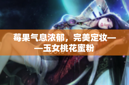 莓果气息浓郁，完美定妆——玉女桃花蜜粉