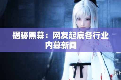 揭秘黑幕：网友起底各行业内幕新闻