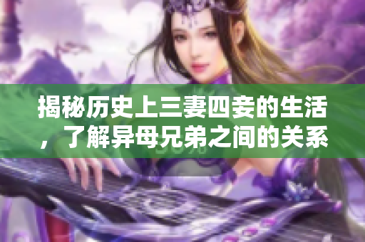 揭秘历史上三妻四妾的生活，了解异母兄弟之间的关系。