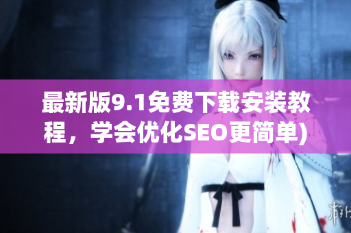 最新版9.1免费下载安装教程，学会优化SEO更简单)