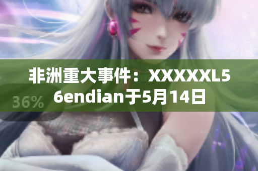 非洲重大事件：XXXXXL56endian于5月14日