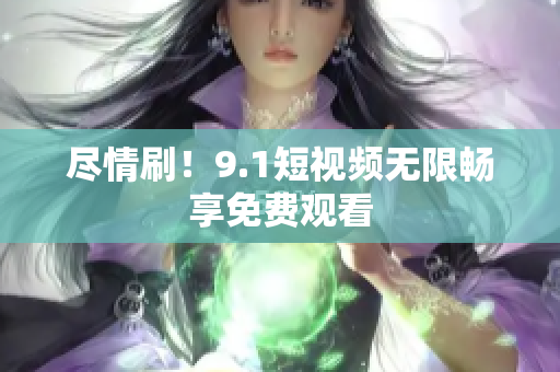 尽情刷！9.1短视频无限畅享免费观看