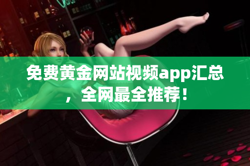 免费黄金网站视频app汇总，全网最全推荐！