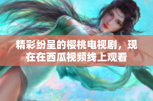 精彩纷呈的樱桃电视剧，现在在西瓜视频线上观看