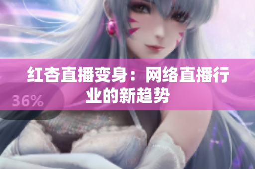 红杏直播变身：网络直播行业的新趋势