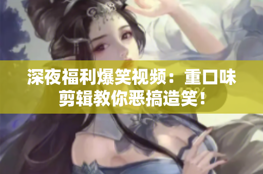 深夜福利爆笑视频：重口味剪辑教你恶搞造笑！